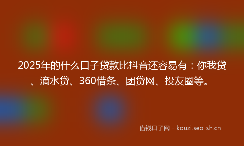 2025年的什么口子贷款比抖音还容易有：你我贷、滴水贷、360借条、团贷网、投友圈等。