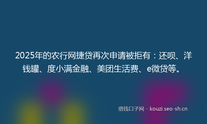 2025年的农行网捷贷再次申请被拒有：还呗、洋钱罐、度小满金融、美团生活费、e微贷等。