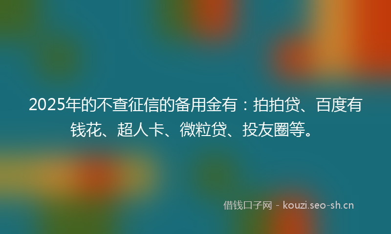2025年的不查征信的备用金有：拍拍贷、百度有钱花、超人卡、微粒贷、投友圈等。
