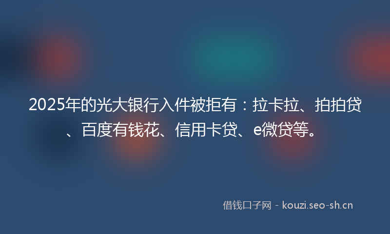 2025年的光大银行入件被拒有:拉卡拉、拍拍贷、百度有钱花、信用卡贷、e微贷等。