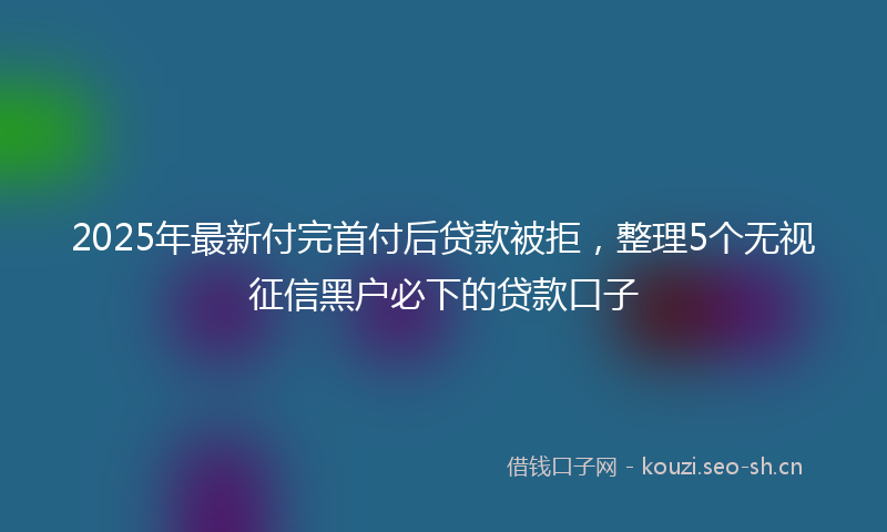2025年最新付完首付后贷款被拒，整理5个无视征信黑户必下的贷款口子