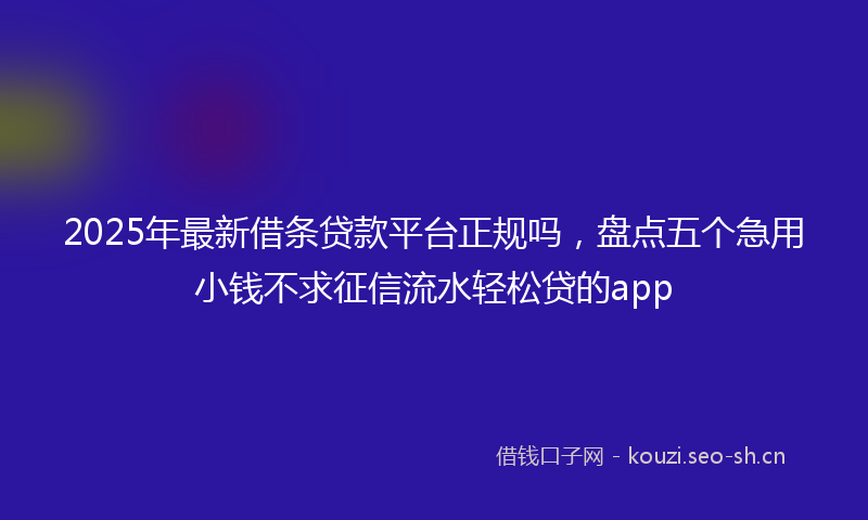 2025年最新借条贷款平台正规吗，盘点五个急用小钱不求征信流水轻松贷的app