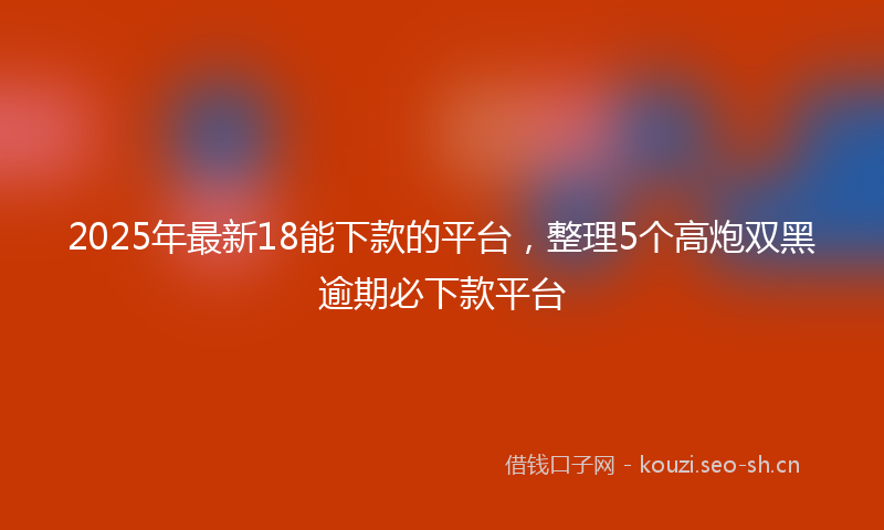 2025年最新18能下款的平台，整理5个高炮双黑逾期必下款平台