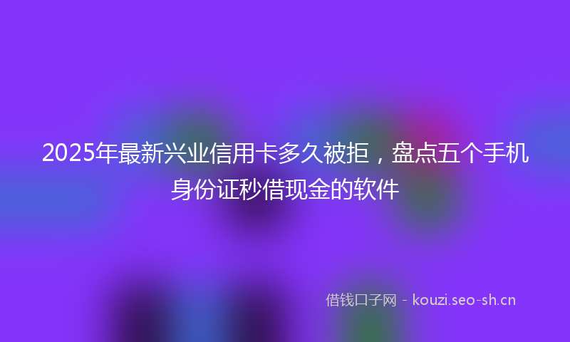 2025年最新兴业信用卡多久被拒，盘点五个手机身份证秒借现金的软件