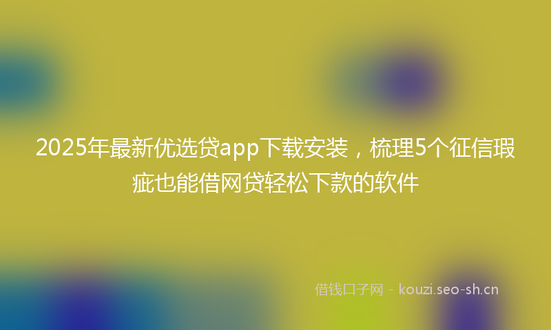 2025年最新优选贷app下载安装，梳理5个征信瑕疵也能借网贷轻松下款的软件