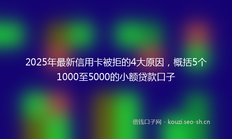 2025年最新信用卡被拒的4大原因，概括5个1000至5000的小额贷款口子