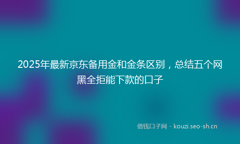 2025年最新京东备用金和金条区别，总结五个网黑全拒能下款的口子