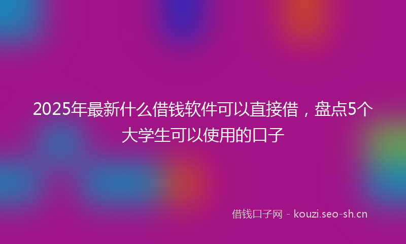 2025年最新什么借钱软件可以直接借，盘点5个大学生可以使用的口子