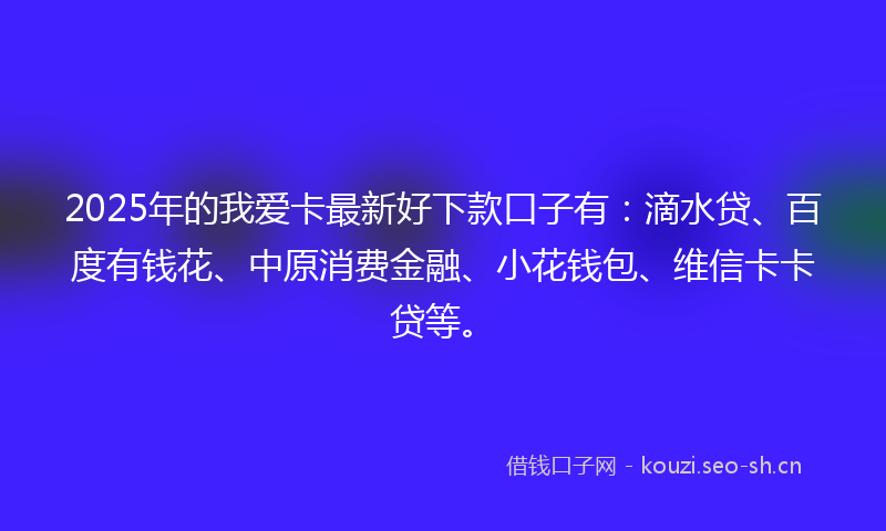 2025年的我爱卡最新好下款口子有：滴水贷、百度有钱花、中原消费金融、小花钱包、维信卡卡贷等。