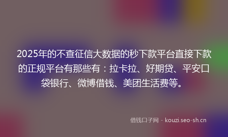 2025年的不查征信大数据的秒下款平台直接下款的正规平台有那些有：拉卡拉、好期贷、平安口袋银行、微博借钱、美团生活费等。