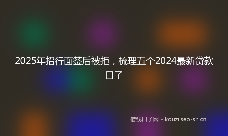 2025年招行面签后被拒，梳理五个2024最新贷款口子