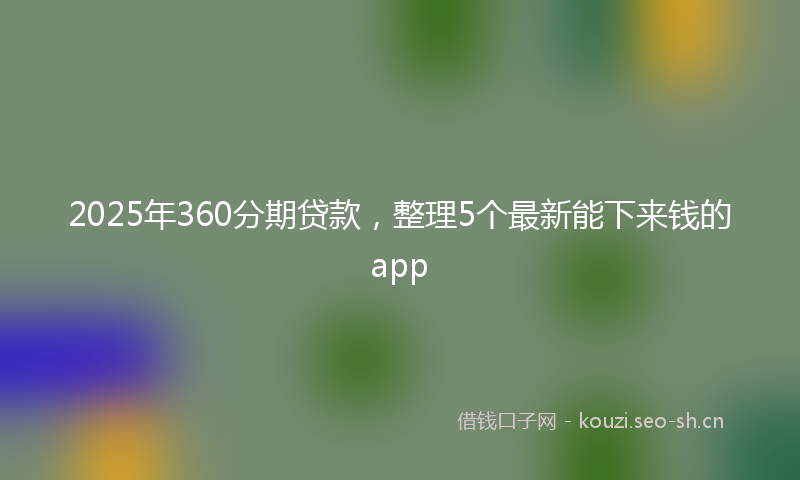 2025年360分期贷款，整理5个最新能下来钱的app