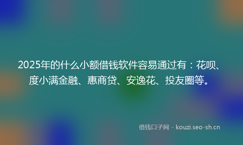 2025年的什么小额借钱软件容易通过有：花呗、度小满金融、惠商贷、安逸花、投友圈等。