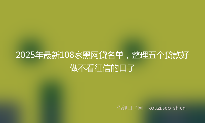 2025年最新108家黑网贷名单，整理五个贷款好做不看征信的口子