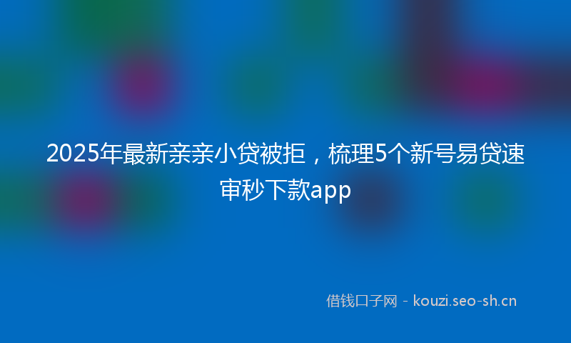 2025年最新亲亲小贷被拒，梳理5个新号易贷速审秒下款app