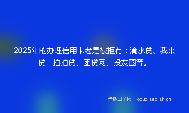 2025年的办理信用卡老是被拒有:滴水贷、我来贷、拍拍贷、团贷网、投友圈等。