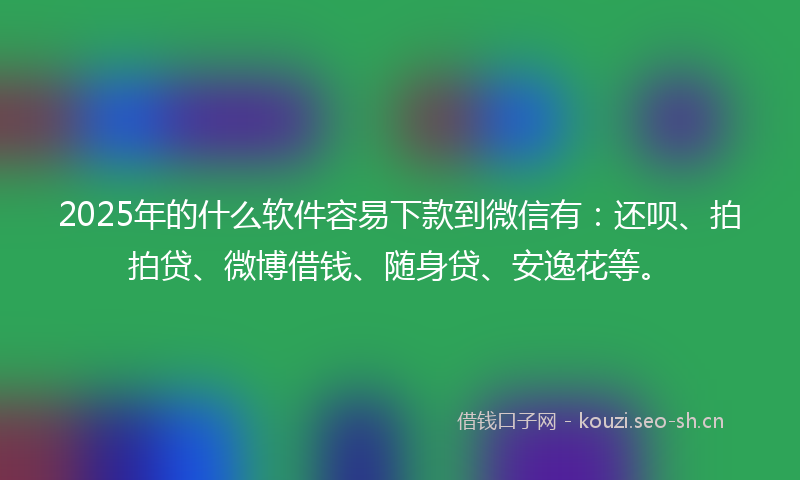2025年的什么软件容易下款到微信有：还呗、拍拍贷、微博借钱、随身贷、安逸花等。