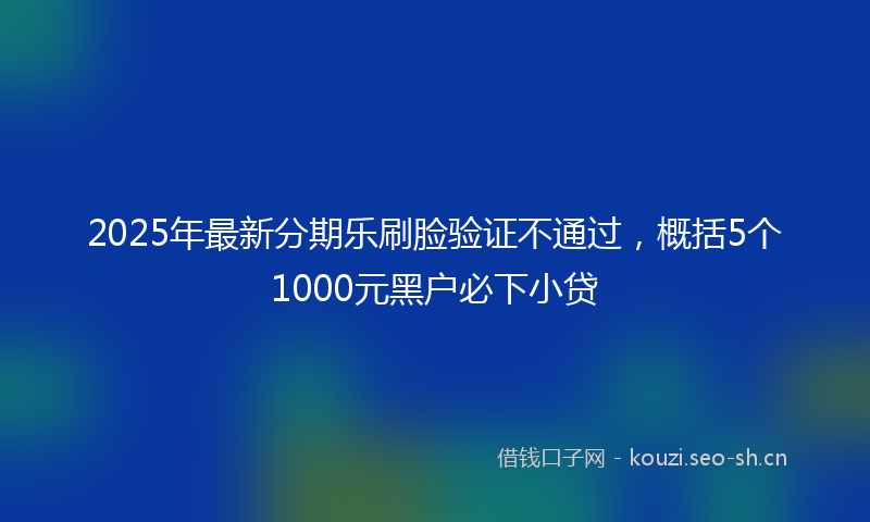 2025年最新分期乐刷脸验证不通过,概括5个1000元黑户必下小贷