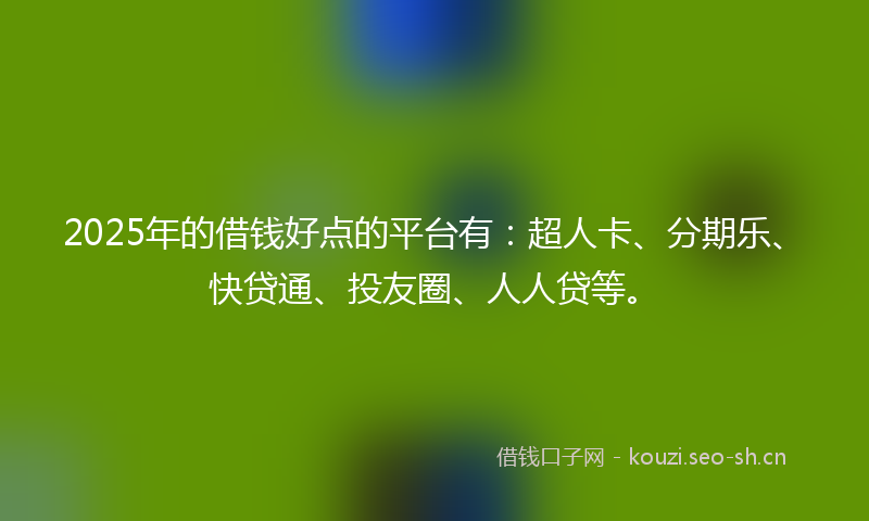 2025年的借钱好点的平台有：超人卡、分期乐、快贷通、投友圈、人人贷等。