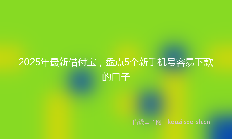2025年最新借付宝，盘点5个新手机号容易下款的口子