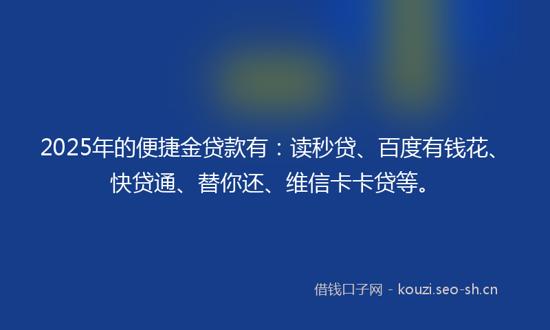 2025年的便捷金贷款有：读秒贷、百度有钱花、快贷通、替你还、维信卡卡贷等。