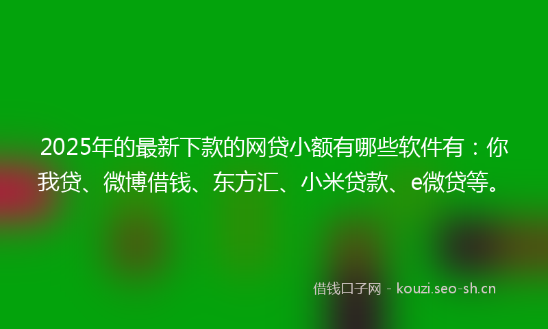 2025年的最新下款的网贷小额有哪些软件有：你我贷、微博借钱、东方汇、小米贷款、e微贷等。
