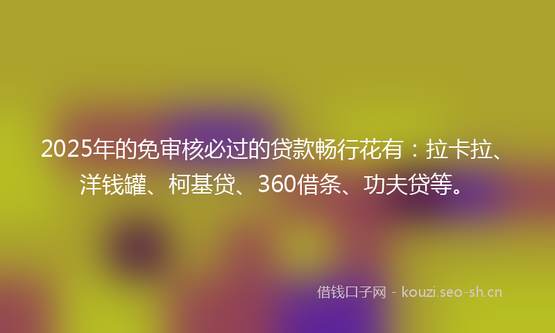 2025年的免审核必过的贷款畅行花有:拉卡拉、洋钱罐、柯基贷、360借条、功夫贷等。