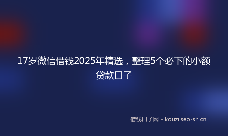 17岁微信借钱2025年精选，整理5个必下的小额贷款口子