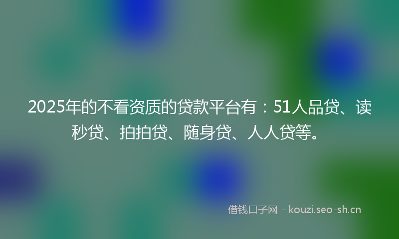 2025年的不看资质的贷款平台有：51人品贷、读秒贷、拍拍贷、随身贷、人人贷等。