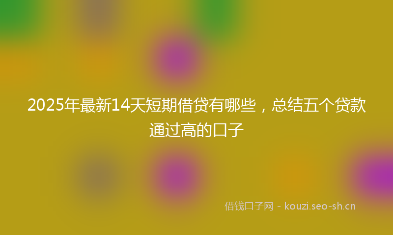 2025年最新14天短期借贷有哪些，总结五个贷款通过高的口子