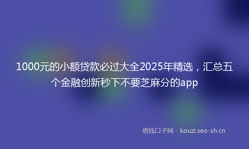 1000元的小额贷款必过大全2025年精选，汇总五个金融创新秒下不要芝麻分的app