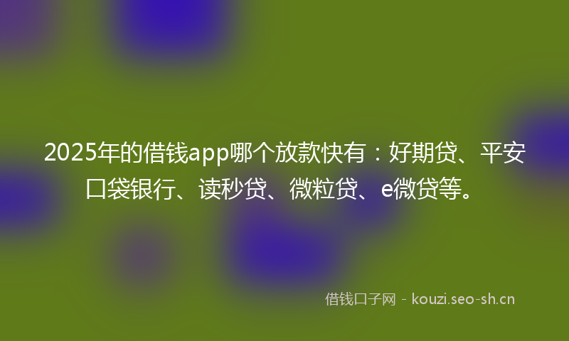 2025年的借钱app哪个放款快有:好期贷、平安口袋银行、读秒贷、微粒贷、e微贷等。