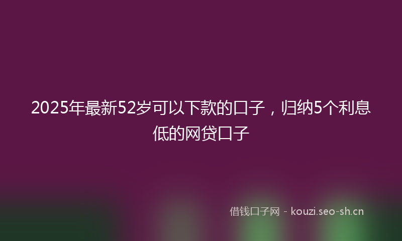 2025年最新52岁可以下款的口子，归纳5个利息低的网贷口子