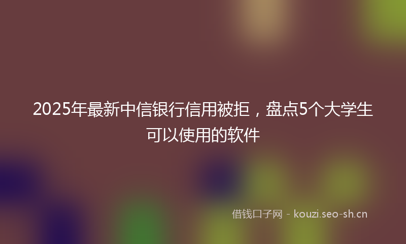 2025年最新中信银行信用被拒，盘点5个大学生可以使用的软件