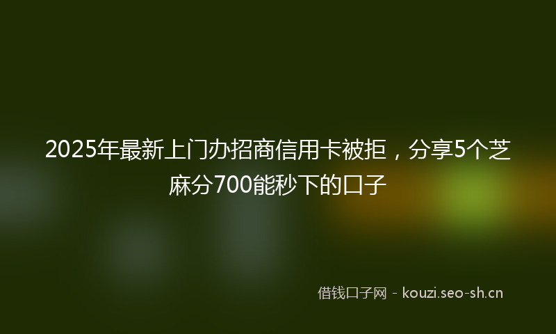2025年最新上门办招商信用卡被拒，分享5个芝麻分700能秒下的口子