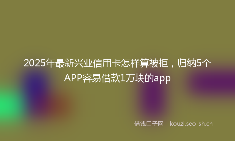 2025年最新兴业信用卡怎样算被拒，归纳5个APP容易借款1万块的app