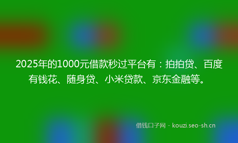 2025年的1000元借款秒过平台有：拍拍贷、百度有钱花、随身贷、小米贷款、京东金融等。