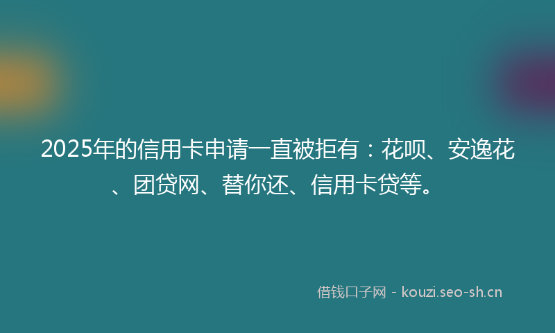 2025年的信用卡申请一直被拒有:花呗、安逸花、团贷网、替你还、信用卡贷等。