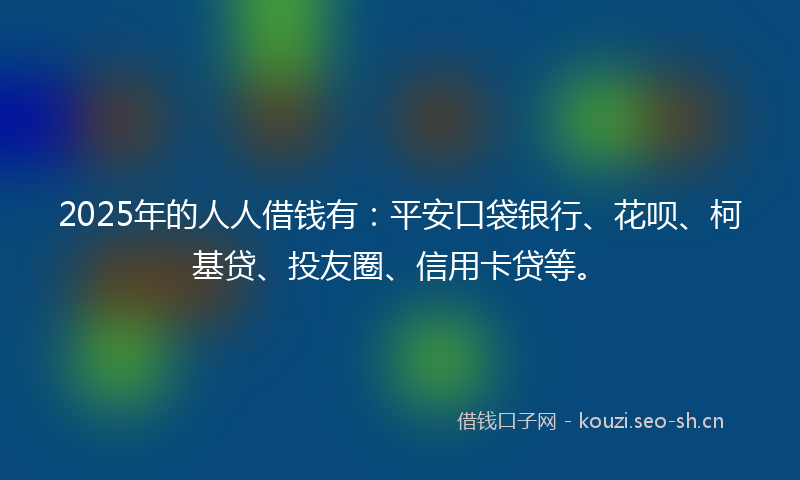 2025年的人人借钱有：平安口袋银行、花呗、柯基贷、投友圈、信用卡贷等。