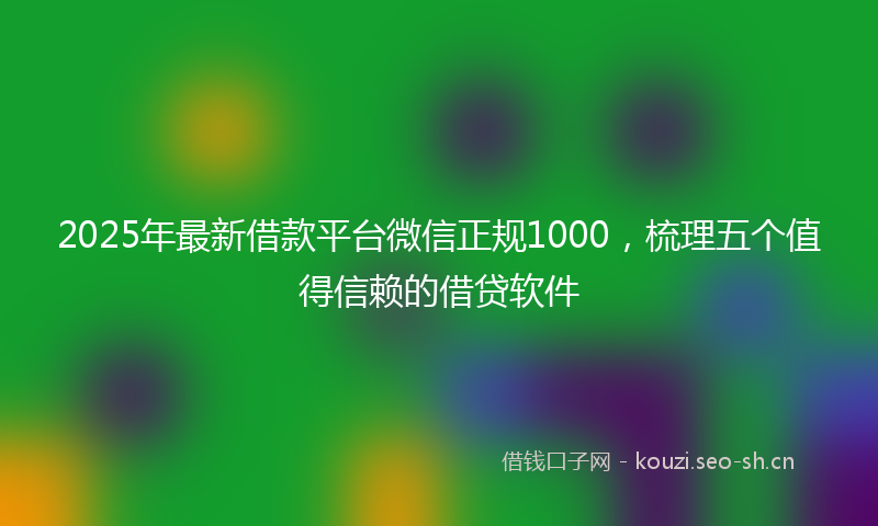 2025年最新借款平台微信正规1000，梳理五个值得信赖的借贷软件