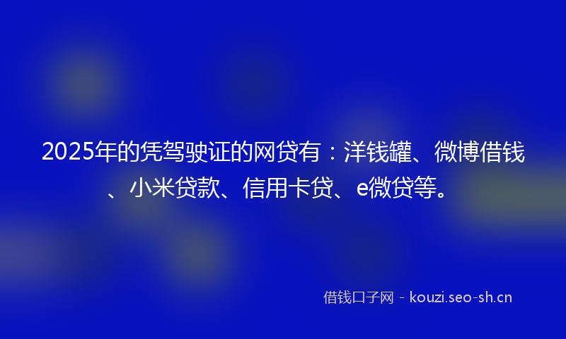 2025年的凭驾驶证的网贷有：洋钱罐、微博借钱、小米贷款、信用卡贷、e微贷等。