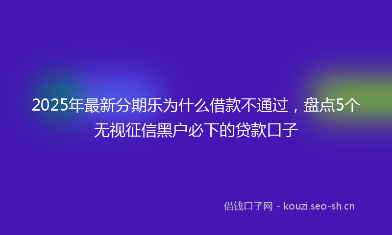 2025年最新分期乐为什么借款不通过，盘点5个无视征信黑户必下的贷款口子