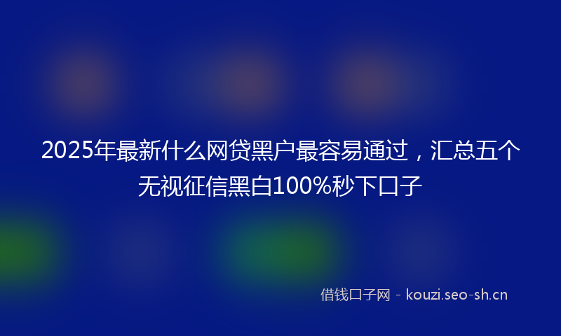 2025年最新什么网贷黑户最容易通过，汇总五个无视征信黑白100%秒下口子