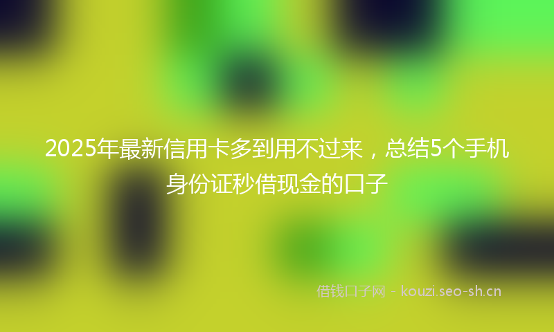 2025年最新信用卡多到用不过来，总结5个手机身份证秒借现金的口子