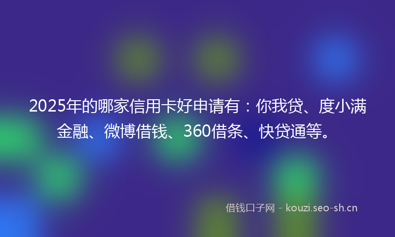 2025年的哪家信用卡好申请有：你我贷、度小满金融、微博借钱、360借条、快贷通等。