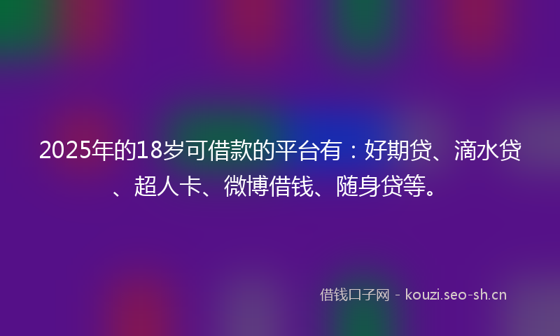 2025年的18岁可借款的平台有：好期贷、滴水贷、超人卡、微博借钱、随身贷等。
