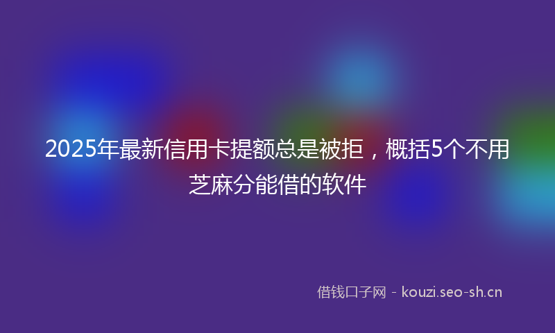 2025年最新信用卡提额总是被拒，概括5个不用芝麻分能借的软件