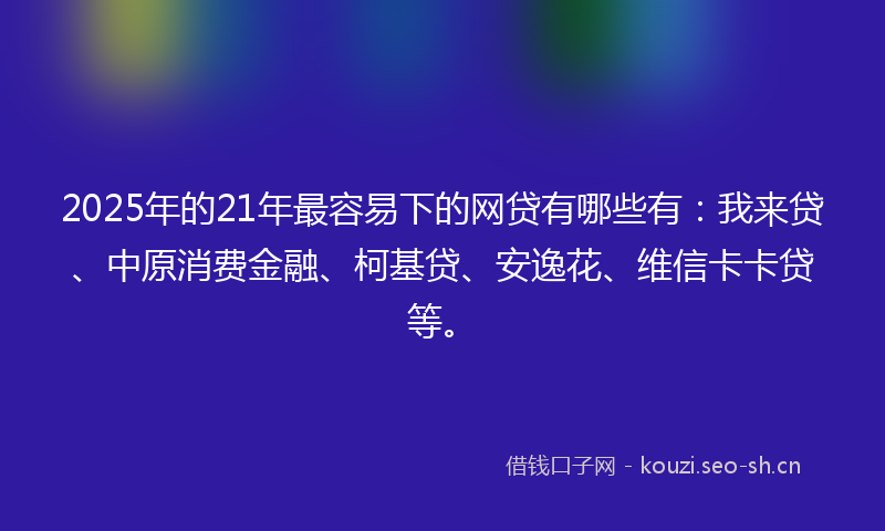2025年的21年最容易下的网贷有哪些有：我来贷、中原消费金融、柯基贷、安逸花、维信卡卡贷等。