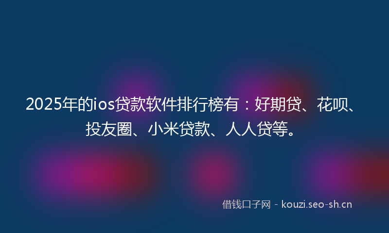 2025年的ios贷款软件排行榜有：好期贷、花呗、投友圈、小米贷款、人人贷等。