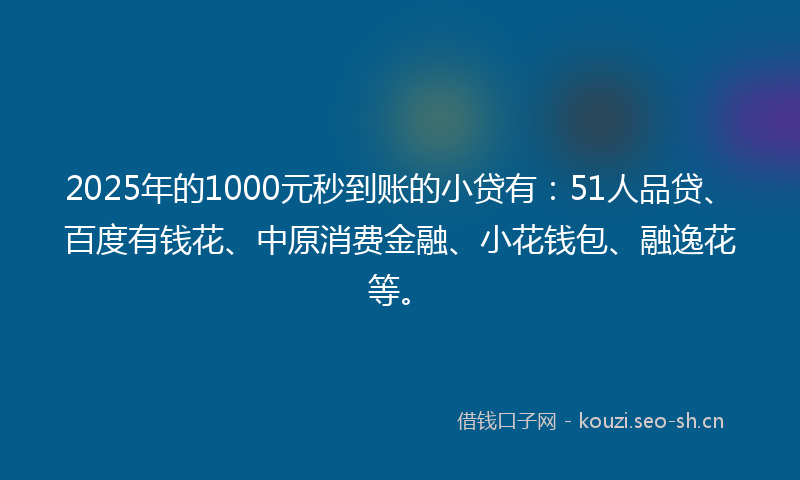 2025年的1000元秒到账的小贷有:51人品贷、百度有钱花、中原消费金融、小花钱包、融逸花等。